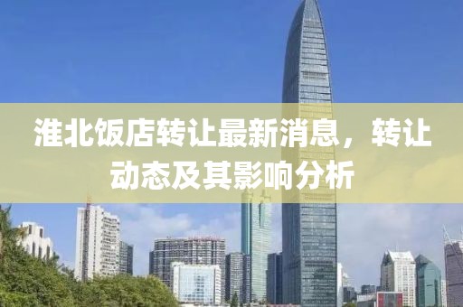 淮北飯店轉(zhuǎn)讓最新消息，轉(zhuǎn)讓動(dòng)態(tài)及其影響分析