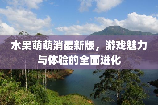 水果萌萌消最新版，游戲魅力與體驗(yàn)的全面進(jìn)化