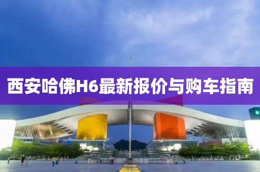 西安哈佛H6最新報(bào)價(jià)與購(gòu)車(chē)指南