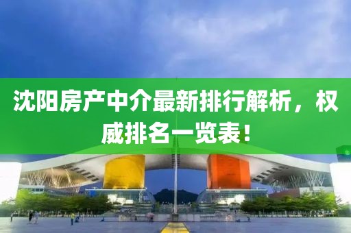 沈陽(yáng)房產(chǎn)中介最新排行解析，權(quán)威排名一覽表！