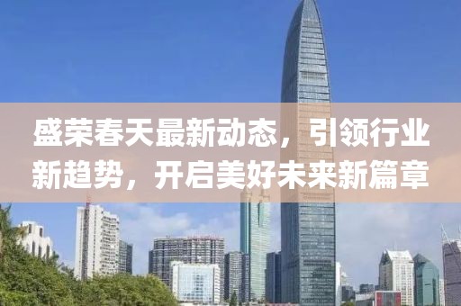 盛榮春天最新動(dòng)態(tài)，引領(lǐng)行業(yè)新趨勢(shì)，開(kāi)啟美好未來(lái)新篇章
