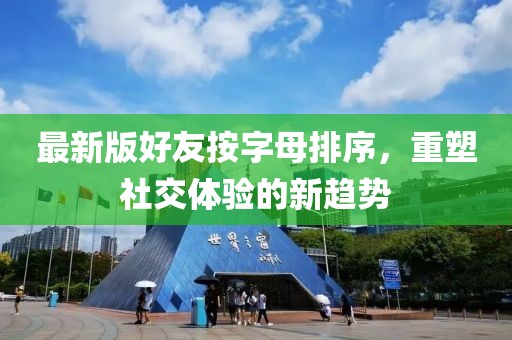 最新版好友按字母排序，重塑社交體驗(yàn)的新趨勢(shì)