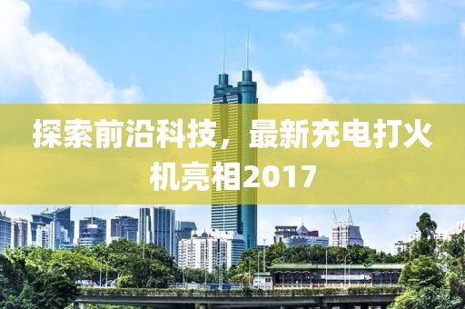 探索前沿科技，最新充電打火機亮相2017