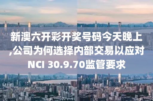 新澳六開彩開獎(jiǎng)號(hào)碼今天晚上,公司為何選擇內(nèi)部交易以應(yīng)對(duì)NCI 30.9.70監(jiān)管要求