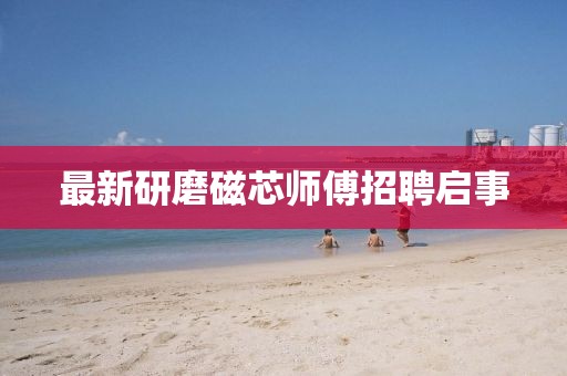 最新研磨磁芯師傅招聘啟事
