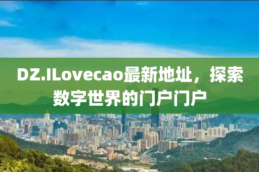 DZ.ILovecao最新地址，探索數(shù)字世界的門戶門戶
