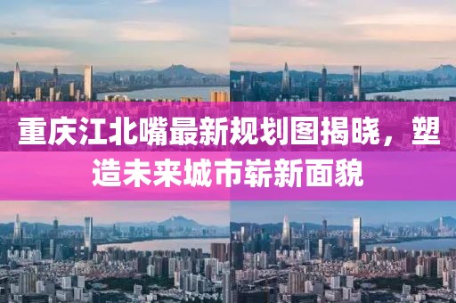 重慶江北嘴最新規(guī)劃圖揭曉，塑造未來城市嶄新面貌