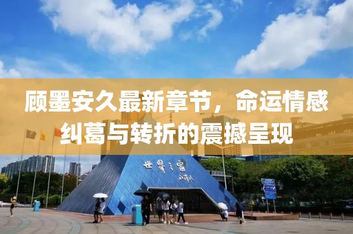 顧墨安久最新章節(jié)，命運情感糾葛與轉(zhuǎn)折的震撼呈現(xiàn)