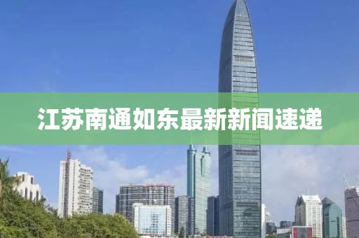 江蘇南通如東最新新聞速遞