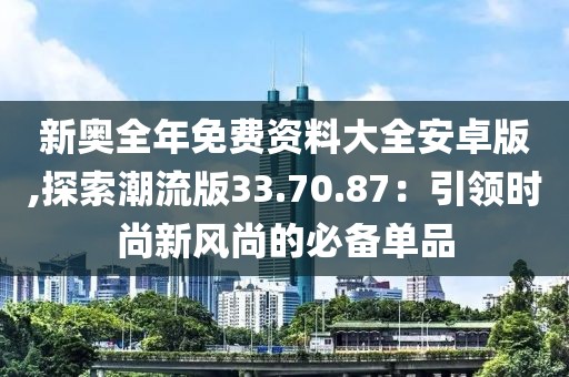 新奧全年免費資料大全安卓版,探索潮流版33.70.87：引領時尚新風尚的必備單品