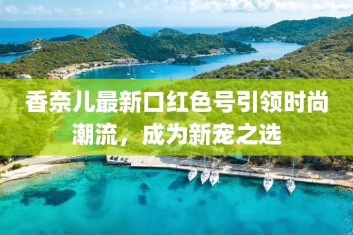 香奈兒最新口紅色號(hào)引領(lǐng)時(shí)尚潮流，成為新寵之選