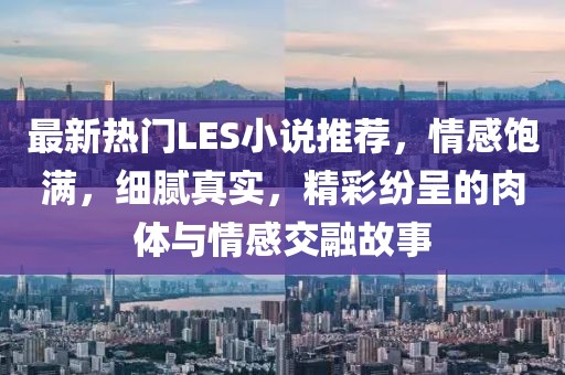 最新熱門LES小說(shuō)推薦，情感飽滿，細(xì)膩真實(shí)，精彩紛呈的肉體與情感交融故事