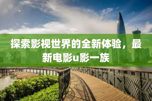 探索影視世界的全新體驗(yàn)，最新電影u影一族