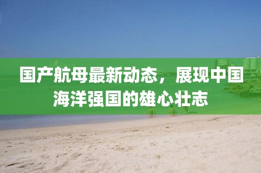 國(guó)產(chǎn)航母最新動(dòng)態(tài)，展現(xiàn)中國(guó)海洋強(qiáng)國(guó)的雄心壯志