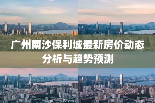 廣州南沙保利城最新房?jī)r(jià)動(dòng)態(tài)分析與趨勢(shì)預(yù)測(cè)