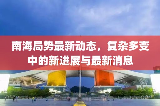 南海局勢最新動(dòng)態(tài)，復(fù)雜多變中的新進(jìn)展與最新消息