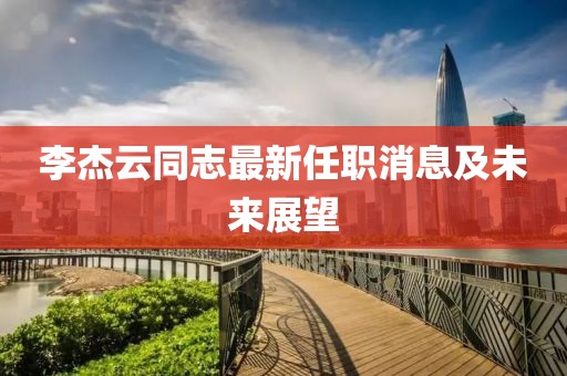 李杰云同志最新任職消息及未來展望