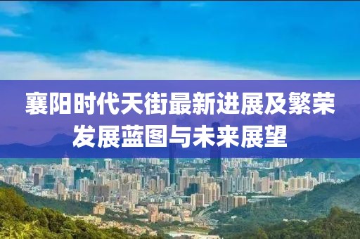 襄陽時代天街最新進展及繁榮發(fā)展藍圖與未來展望