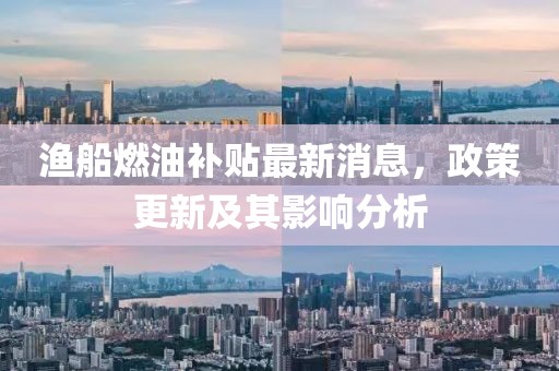 漁船燃油補貼最新消息，政策更新及其影響分析