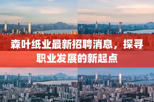 森葉紙業(yè)最新招聘消息，探尋職業(yè)發(fā)展的新起點