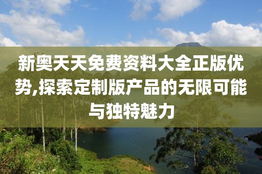 新奧天天免費(fèi)資料大全正版優(yōu)勢(shì),探索定制版產(chǎn)品的無限可能與獨(dú)特魅力