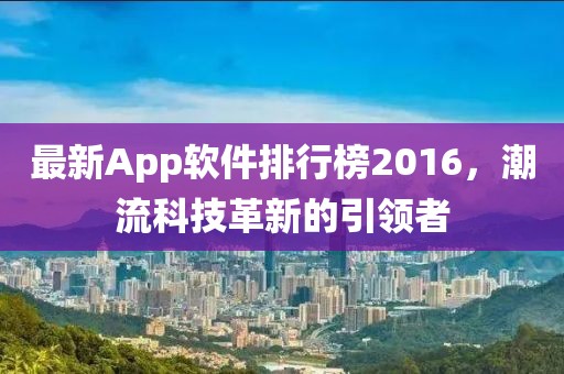 最新App軟件排行榜2016，潮流科技革新的引領者