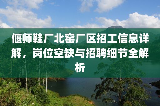 偃師鞋廠北窯廠區(qū)招工信息詳解，崗位空缺與招聘細節(jié)全解析