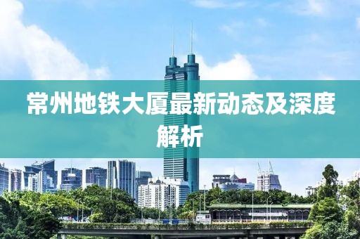 常州地鐵大廈最新動態(tài)及深度解析