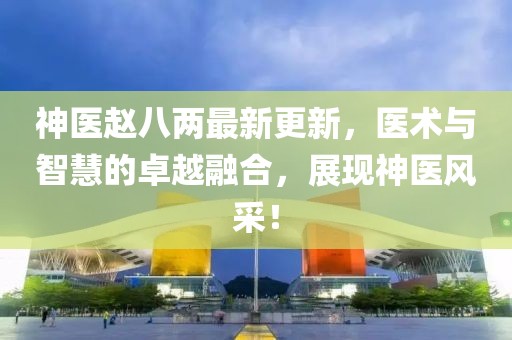 神醫(yī)趙八兩最新更新，醫(yī)術(shù)與智慧的卓越融合，展現(xiàn)神醫(yī)風(fēng)采！