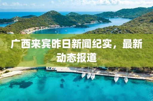 廣西來賓昨日新聞紀實，最新動態(tài)報道