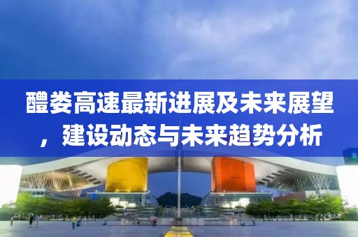 醴婁高速最新進展及未來展望，建設(shè)動態(tài)與未來趨勢分析