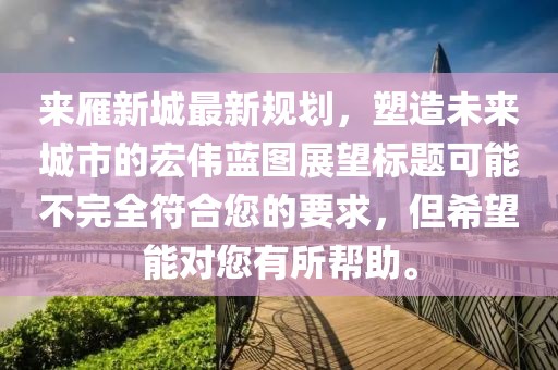來雁新城最新規(guī)劃，塑造未來城市的宏偉藍(lán)圖展望標(biāo)題可能不完全符合您的要求，但希望能對您有所幫助。