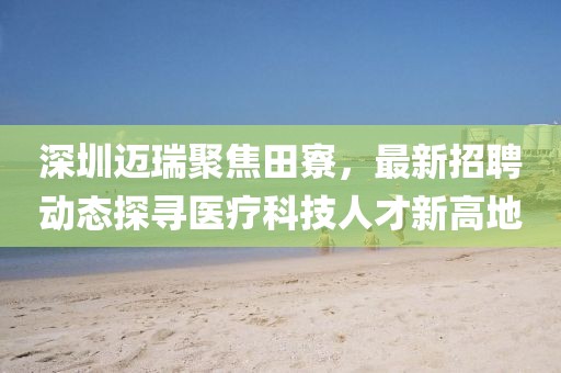 深圳邁瑞聚焦田寮，最新招聘動態(tài)探尋醫(yī)療科技人才新高地