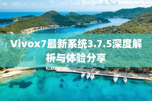 Vivox7最新系統(tǒng)3.7.5深度解析與體驗分享