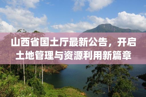 山西省國土廳最新公告，開啟土地管理與資源利用新篇章