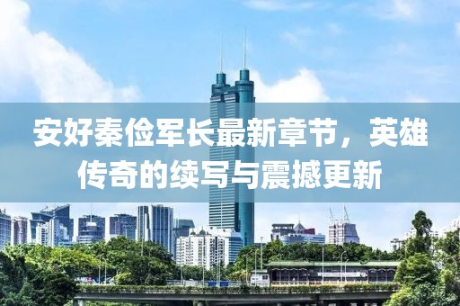 安好秦儉軍長最新章節(jié)，英雄傳奇的續(xù)寫與震撼更新