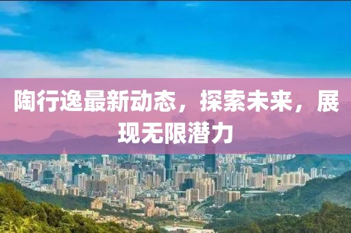 陶行逸最新動態(tài)，探索未來，展現(xiàn)無限潛力