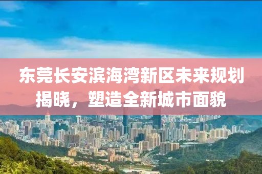 東莞長(zhǎng)安濱海灣新區(qū)未來(lái)規(guī)劃揭曉，塑造全新城市面貌