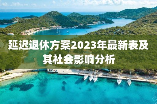 延遲退休方案2023年最新表及其社會(huì)影響分析