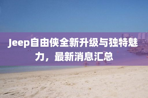 Jeep自由俠全新升級(jí)與獨(dú)特魅力，最新消息匯總