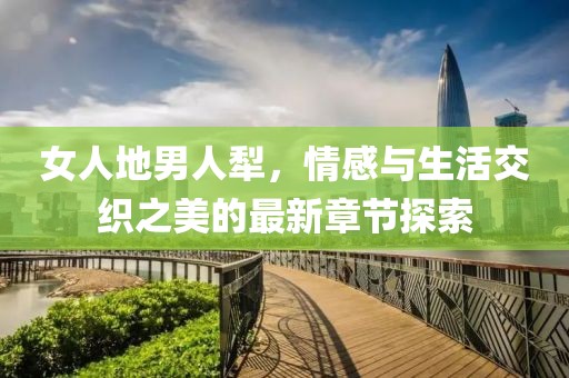 女人地男人犁，情感與生活交織之美的最新章節(jié)探索