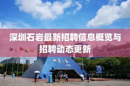 深圳石巖最新招聘信息概覽與招聘動態(tài)更新