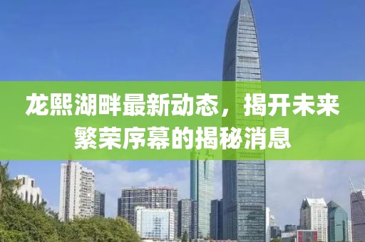 龍熙湖畔最新動態(tài)，揭開未來繁榮序幕的揭秘消息