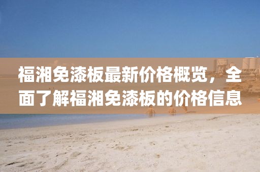 福湘免漆板最新價(jià)格概覽，全面了解福湘免漆板的價(jià)格信息