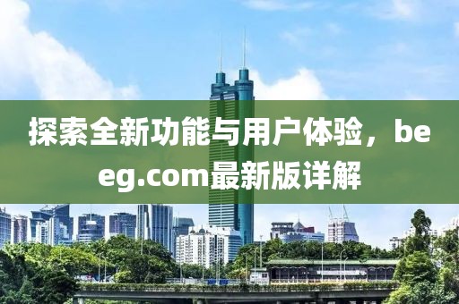 探索全新功能與用戶體驗(yàn)，beeg.com最新版詳解