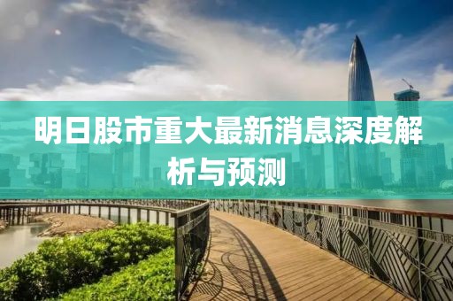 明日股市重大最新消息深度解析與預(yù)測(cè)