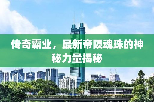 傳奇霸業(yè)，最新帝隕魂珠的神秘力量揭秘