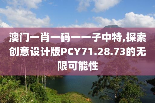 澳門一肖一碼一一子中特,探索創(chuàng)意設(shè)計版PCY71.28.73的無限可能性