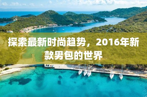 探索最新時(shí)尚趨勢(shì)，2016年新款男包的世界