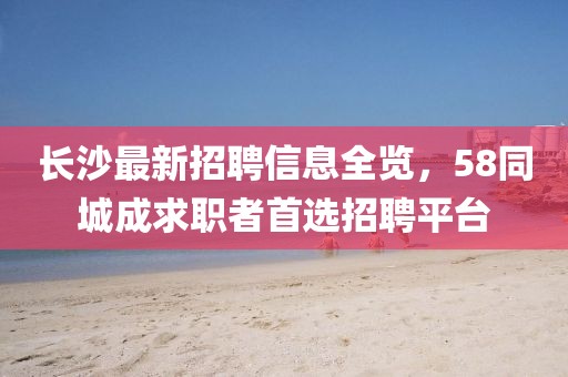 長沙最新招聘信息全覽，58同城成求職者首選招聘平臺